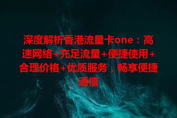 深度解析香港流量卡one：高速网络+充足流量+便捷使用+合理价格+优质服务，畅享便捷通信
