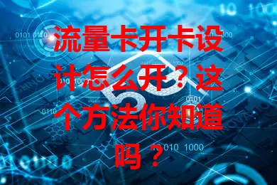 流量卡开卡设计怎么开？这个方法你知道吗？