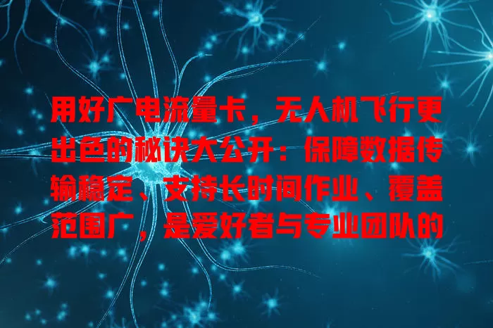 用好广电流量卡，无人机飞行更出色的秘诀大公开：保障数据传输稳定、支持长时间作业、覆盖范围广，是爱好者与专业团队的得力助手