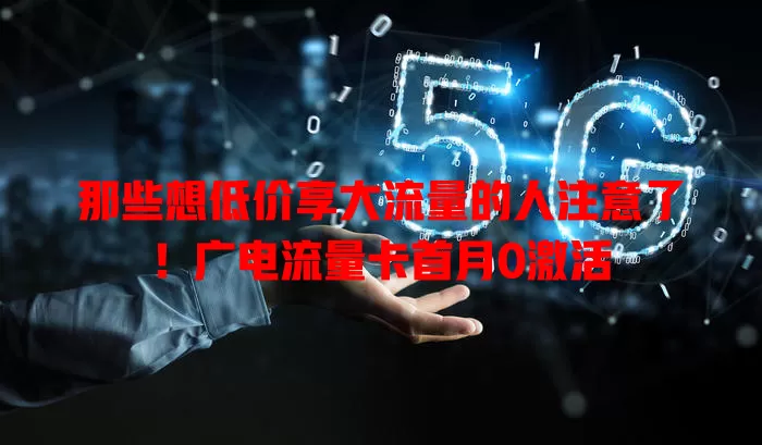那些想低价享大流量的人注意了！广电流量卡首月0激活
