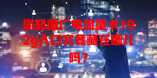 你知道广电流量卡192g入口究竟藏在哪儿吗？