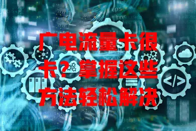 广电流量卡很卡？掌握这些方法轻松解决