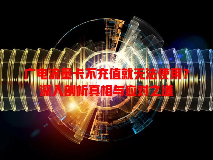 广电流量卡不充值就无法使用？深入剖析真相与应对之道