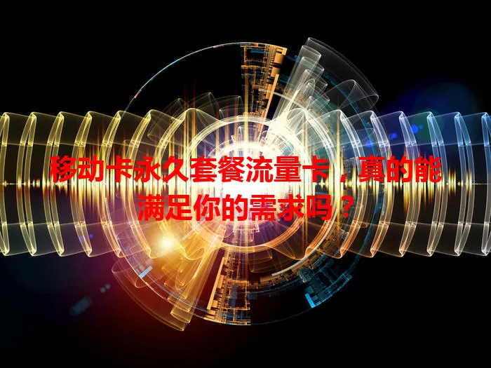 移动卡永久套餐流量卡，真的能满足你的需求吗？