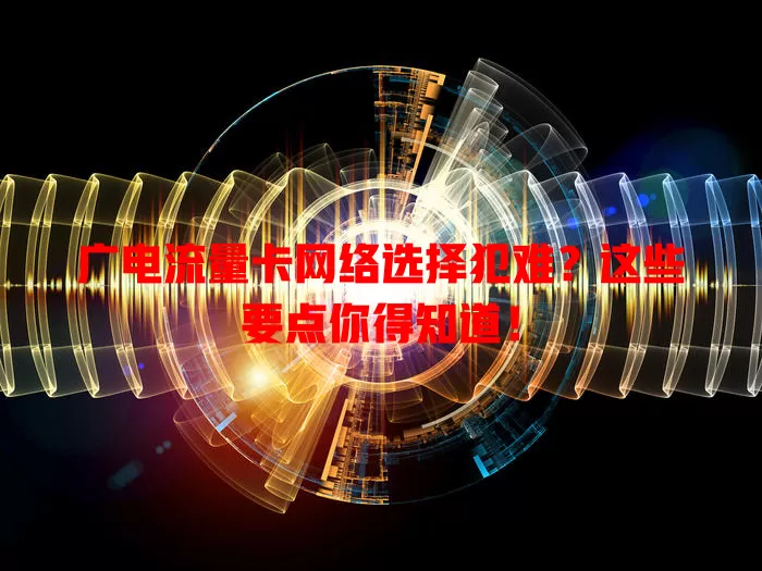 广电流量卡网络选择犯难？这些要点你得知道！