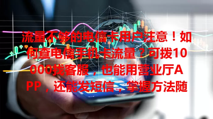 流量不够的电信卡用户注意！如何查电信手机卡流量？可拨10000找客服，也能用营业厅APP，还能发短信，掌握方法随时了解流量，避免不足，畅快使用！