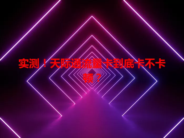 实测！天际通流量卡到底卡不卡顿？