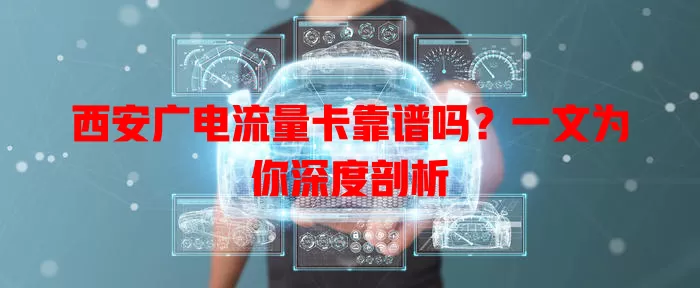 西安广电流量卡靠谱吗？一文为你深度剖析