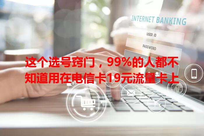 这个选号窍门，99%的人都不知道用在电信卡19元流量卡上