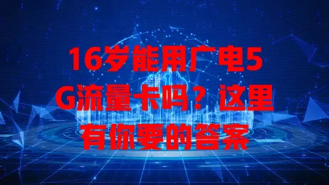 16岁能用广电5G流量卡吗？这里有你要的答案