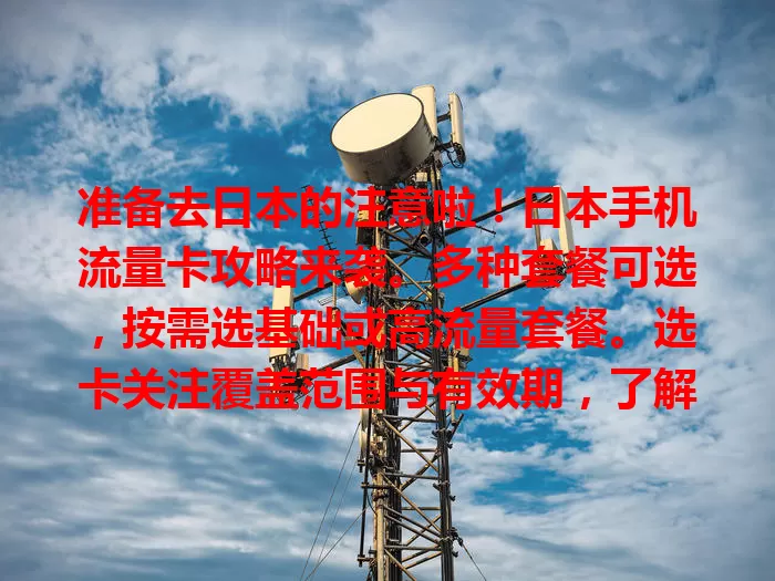 准备去日本的注意啦！日本手机流量卡攻略来袭。多种套餐可选，按需选基础或高流量套餐。选卡关注覆盖范围与有效期，了解使用规则，选对卡让你日本网络生活更顺畅