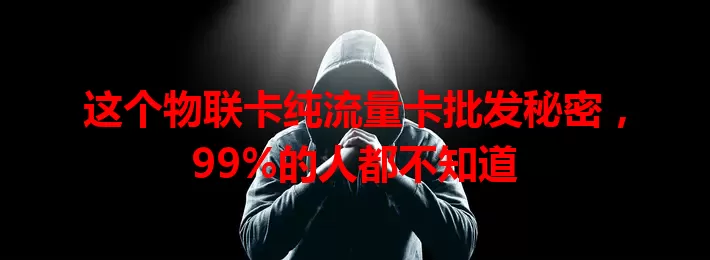 这个物联卡纯流量卡批发秘密，99%的人都不知道