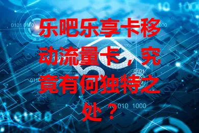 乐吧乐享卡移动流量卡，究竟有何独特之处？