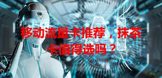 移动流量卡推荐，抹茶卡值得选吗？