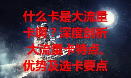 什么卡是大流量卡啊？深度剖析大流量卡特点、优势及选卡要点