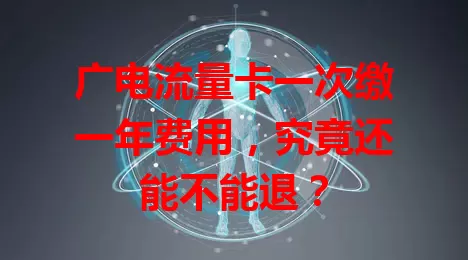 广电流量卡一次缴一年费用，究竟还能不能退？