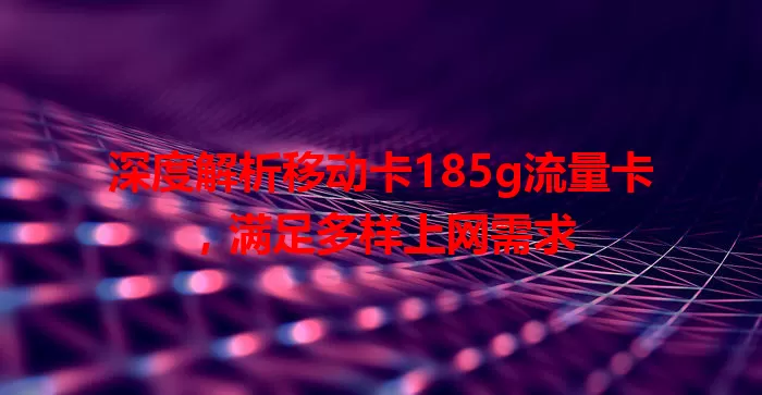 深度解析移动卡185g流量卡，满足多样上网需求