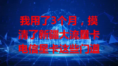 我用了3个月，摸清了新疆大流量卡电信星卡这些门道