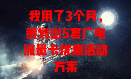 我用了3个月，策划出5套广电流量卡优惠活动方案