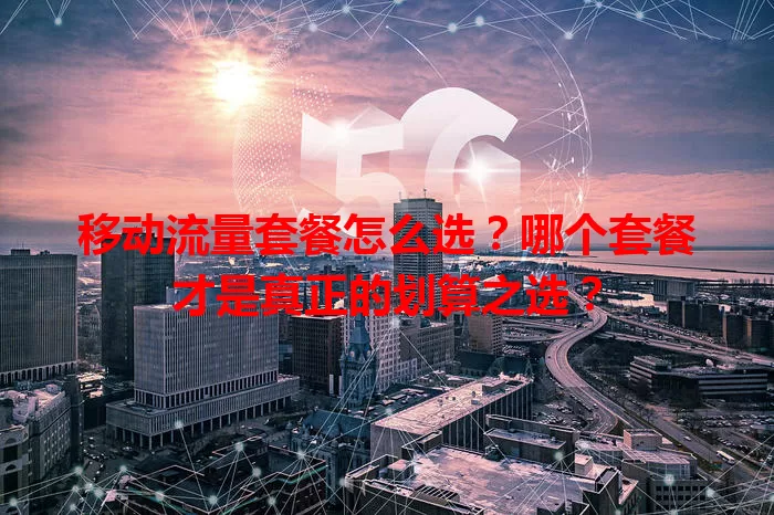 移动流量套餐怎么选？哪个套餐才是真正的划算之选？