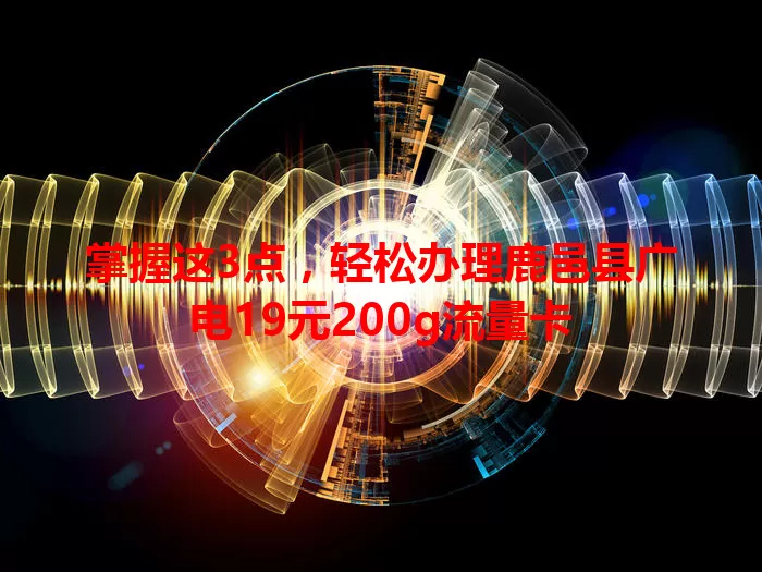 掌握这3点，轻松办理鹿邑县广电19元200g流量卡