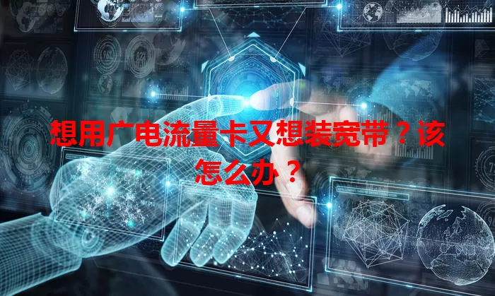 想用广电流量卡又想装宽带？该怎么办？