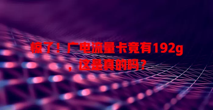 惊了！广电流量卡竟有192g，这是真的吗？