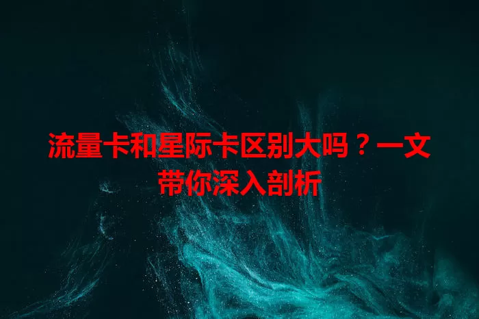 流量卡和星际卡区别大吗？一文带你深入剖析