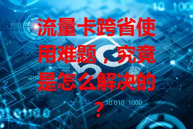 流量卡跨省使用难题，究竟是怎么解决的？