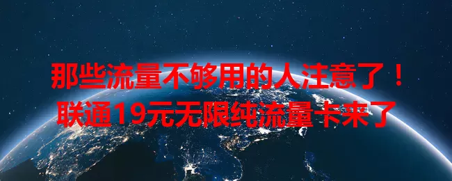 那些流量不够用的人注意了！联通19元无限纯流量卡来了