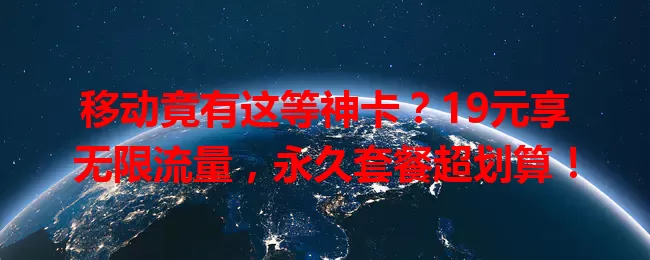 移动竟有这等神卡？19元享无限流量，永久套餐超划算！