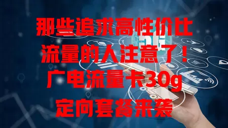 那些追求高性价比流量的人注意了！广电流量卡30g定向套餐来袭