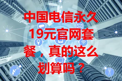 中国电信永久19元官网套餐，真的这么划算吗？