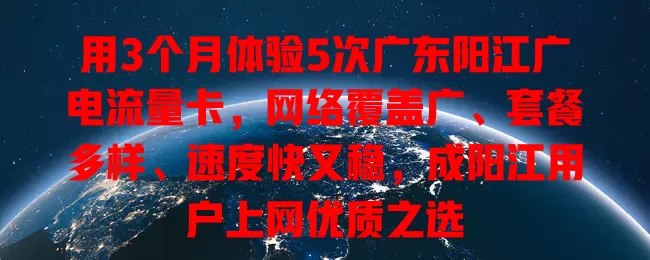 用3个月体验5次广东阳江广电流量卡，网络覆盖广、套餐多样、速度快又稳，成阳江用户上网优质之选