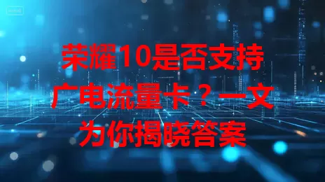 荣耀10是否支持广电流量卡？一文为你揭晓答案