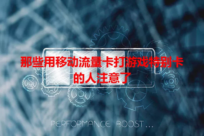 那些用移动流量卡打游戏特别卡的人注意了