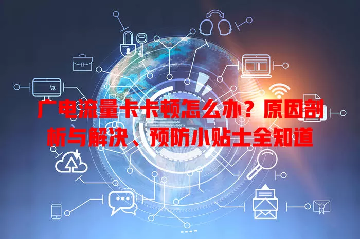广电流量卡卡顿怎么办？原因剖析与解决、预防小贴士全知道