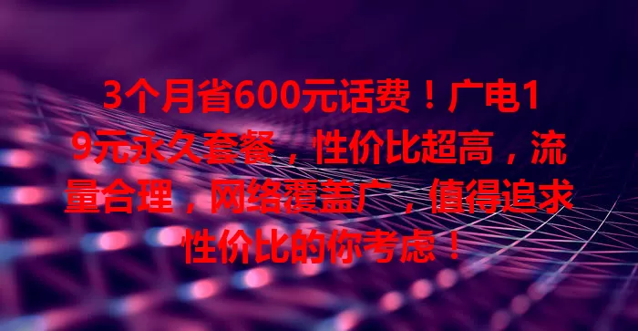 3个月省600元话费！广电19元永久套餐，性价比超高，流量合理，网络覆盖广，值得追求性价比的你考虑！