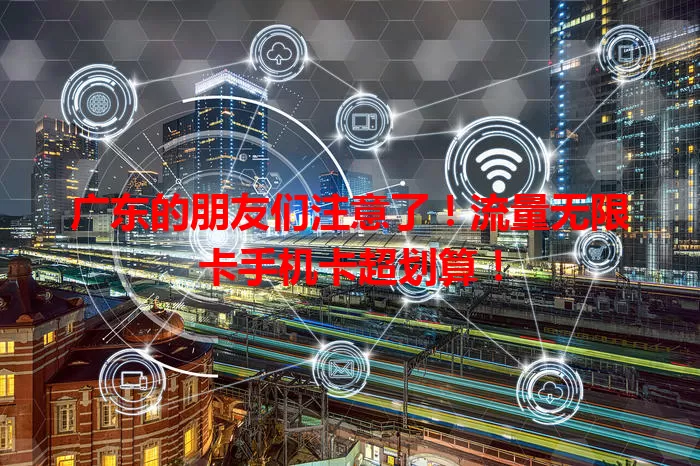广东的朋友们注意了！流量无限卡手机卡超划算！