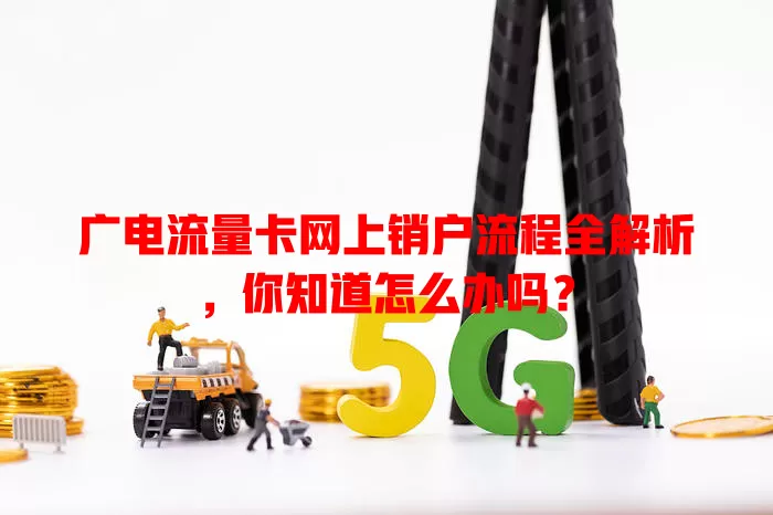 广电流量卡网上销户流程全解析，你知道怎么办吗？