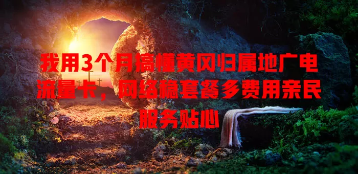 我用3个月搞懂黄冈归属地广电流量卡，网络稳套餐多费用亲民服务贴心