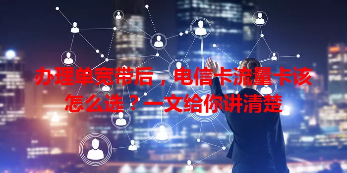 办理单宽带后，电信卡流量卡该怎么选？一文给你讲清楚