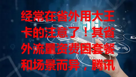 经常在省外用大王卡的注意了！其省外流量资费因套餐和场景而异，腾讯系软件有优惠。用户盼实惠方案，运营商正优化调整，你得密切关注资费动态，别花冤枉钱！