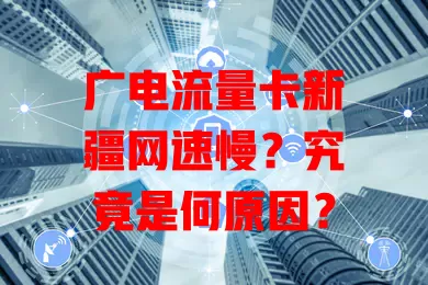 广电流量卡新疆网速慢？究竟是何原因？