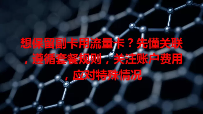 想保留副卡用流量卡？先懂关联，遵循套餐规则，关注账户费用，应对特殊情况