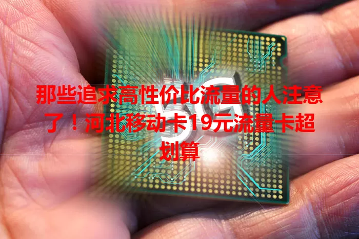 那些追求高性价比流量的人注意了！河北移动卡19元流量卡超划算