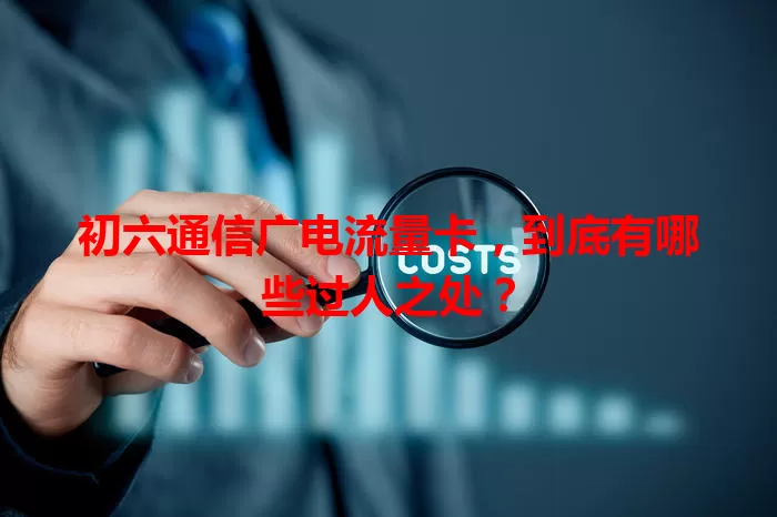 初六通信广电流量卡，到底有哪些过人之处？