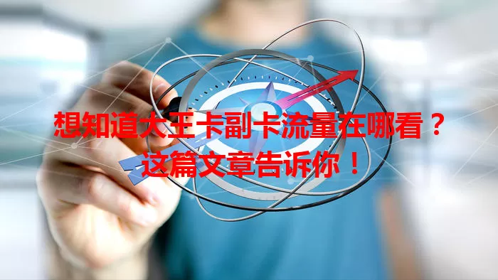 想知道大王卡副卡流量在哪看？这篇文章告诉你！