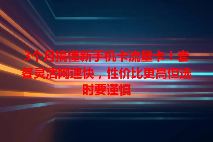 3个月搞懂新手机卡流量卡！套餐灵活网速快，性价比更高但选时要谨慎