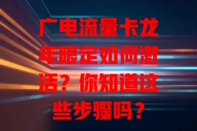广电流量卡龙年限定如何激活？你知道这些步骤吗？